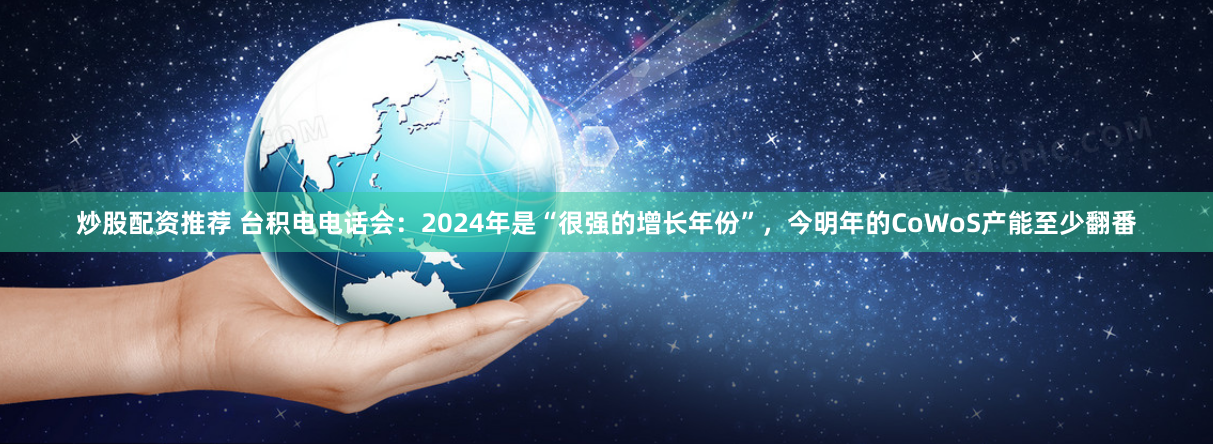 炒股配资推荐 台积电电话会：2024年是“很强的增长年份”，今明年的CoWoS产能至少翻番