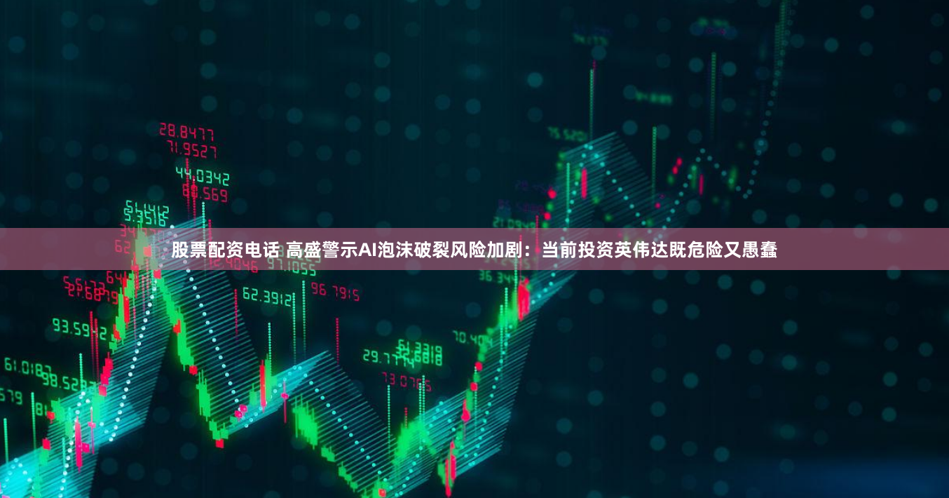 股票配资电话 高盛警示AI泡沫破裂风险加剧：当前投资英伟达既危险又愚蠢