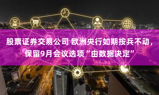 股票证券交易公司 欧洲央行如期按兵不动，保留9月会议选项“由数据决定”