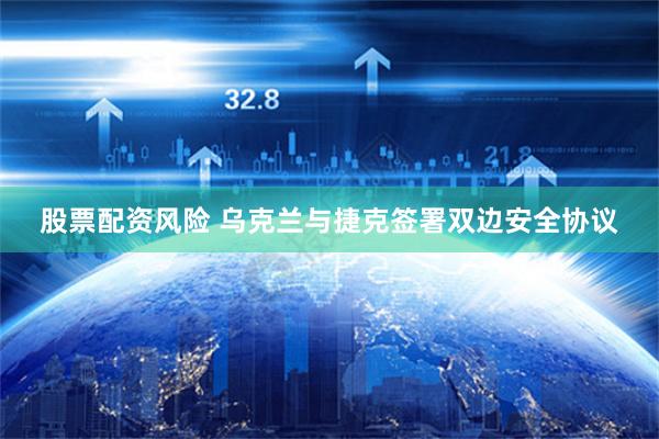 股票配资风险 乌克兰与捷克签署双边安全协议