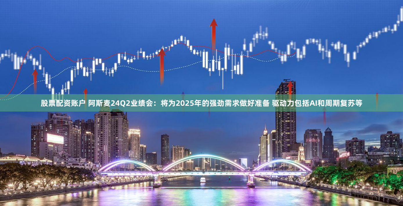 股票配资账户 阿斯麦24Q2业绩会：将为2025年的强劲需求做好准备 驱动力包括AI和周期复苏等