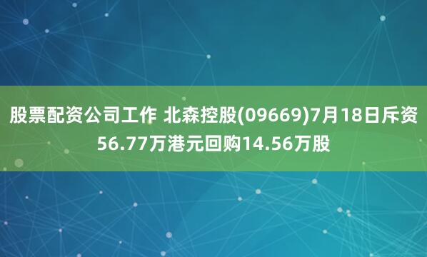 股票配资公司工作 北森控股(09669)7月18日斥资56.77万港元回购14.56万股