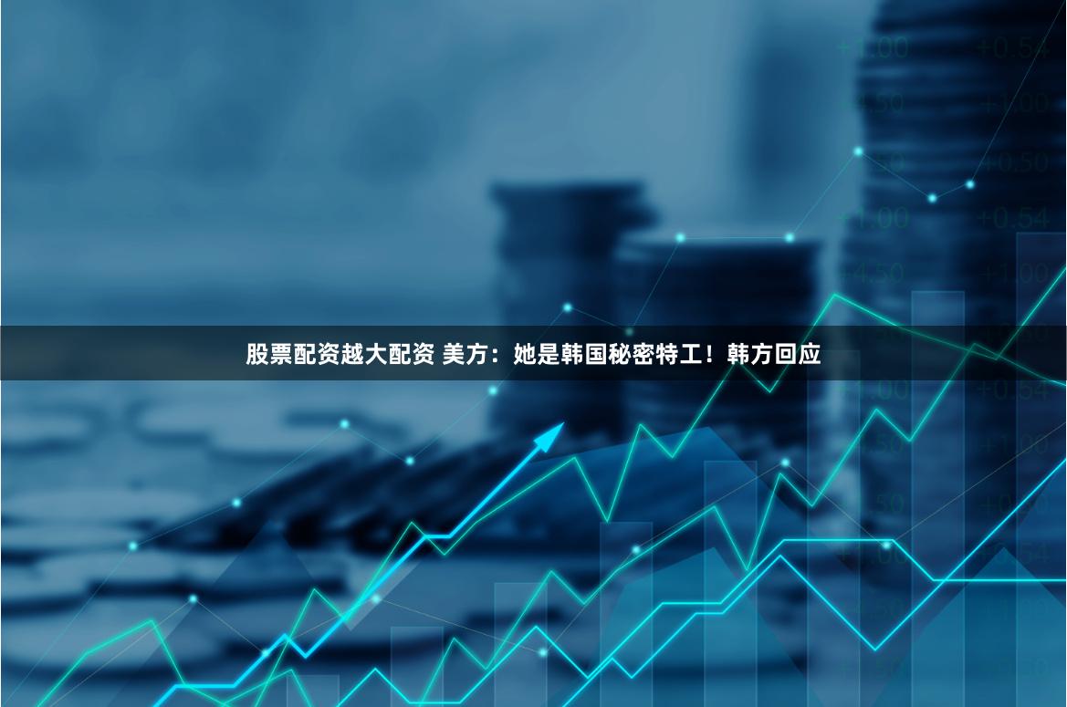 股票配资越大配资 美方：她是韩国秘密特工！韩方回应