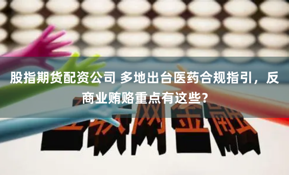 股指期货配资公司 多地出台医药合规指引，反商业贿赂重点有这些？