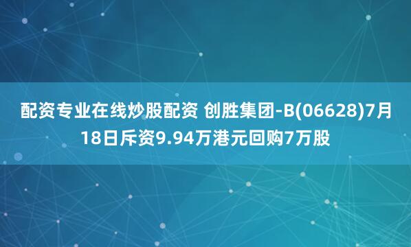 配资专业在线炒股配资 创胜集团-B(06628)7月18日斥资9.94万港元回购7万股