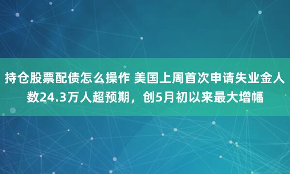 持仓股票配债怎么操作 美国上周首次申请失业金人数24.3万人超预期，创5月初以来最大增幅
