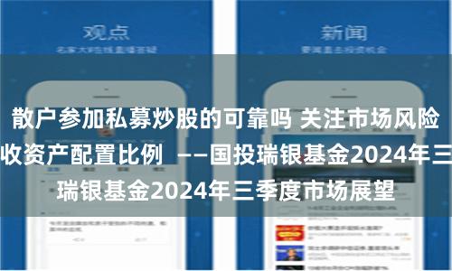 散户参加私募炒股的可靠吗 关注市场风险，适度提高固收资产配置比例  ——国投瑞银基金2024年三季度市场展望