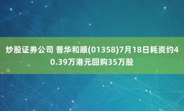 炒股证券公司 普华和顺(01358)7月18日耗资约40.39万港元回购35万股