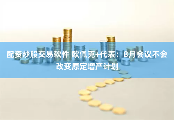配资炒股交易软件 欧佩克+代表：8月会议不会改变原定增产计划