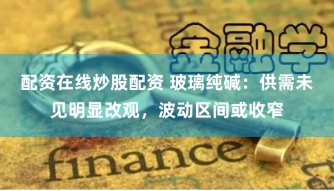 配资在线炒股配资 玻璃纯碱：供需未见明显改观，波动区间或收窄