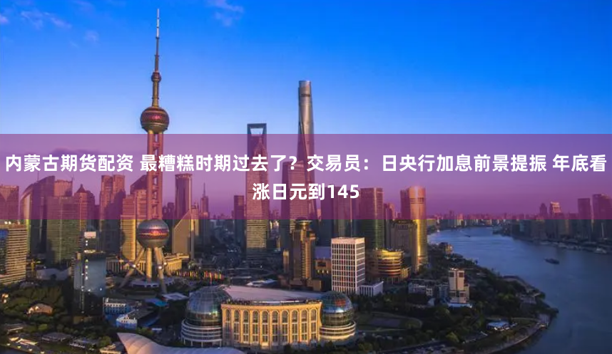 内蒙古期货配资 最糟糕时期过去了？交易员：日央行加息前景提振 年底看涨日元到145