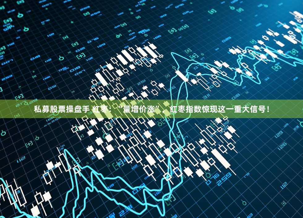 私募股票操盘手 红枣：“量增价涨”，红枣指数惊现这一重大信号！