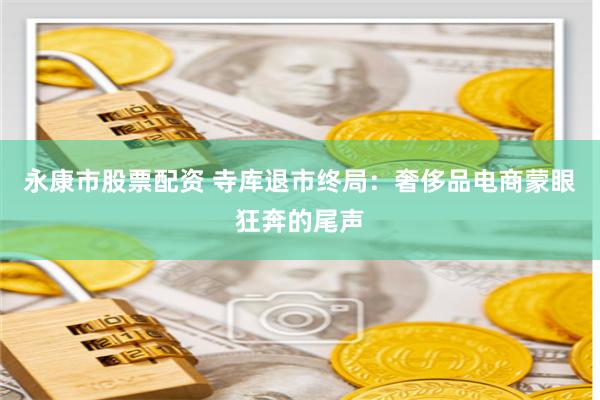 永康市股票配资 寺库退市终局：奢侈品电商蒙眼狂奔的尾声