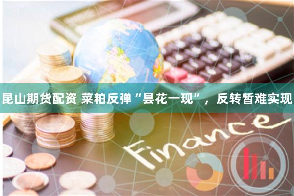 昆山期货配资 菜粕反弹“昙花一现”，反转暂难实现