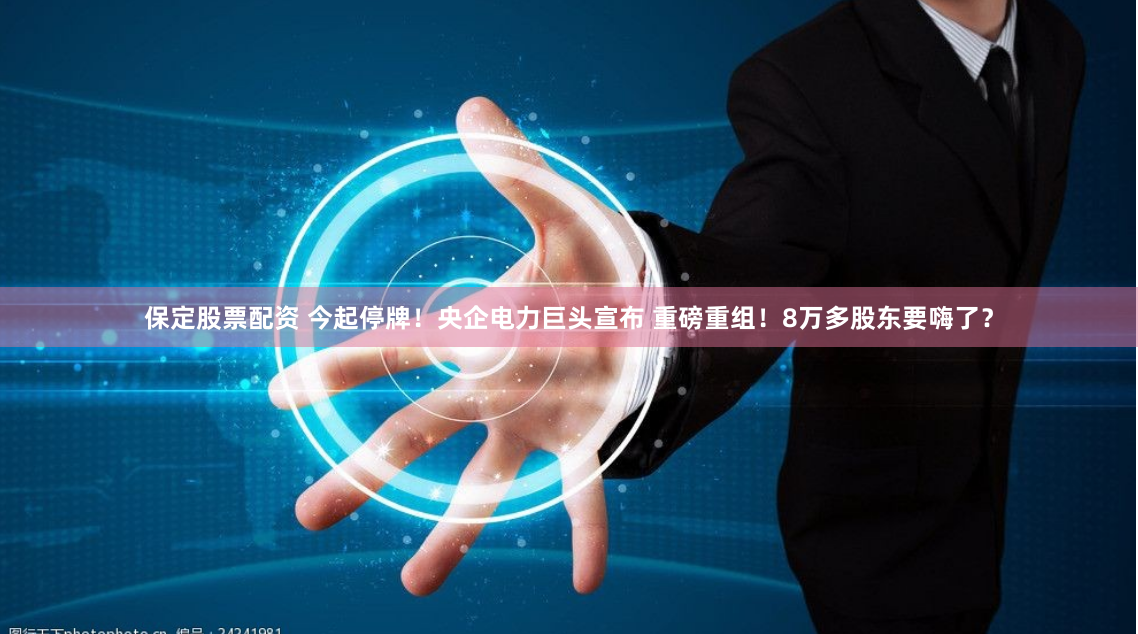 保定股票配资 今起停牌！央企电力巨头宣布 重磅重组！8万多股东要嗨了？