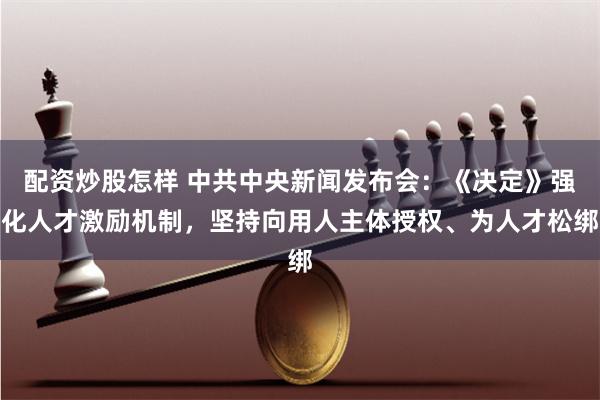 配资炒股怎样 中共中央新闻发布会：《决定》强化人才激励机制，坚持向用人主体授权、为人才松绑