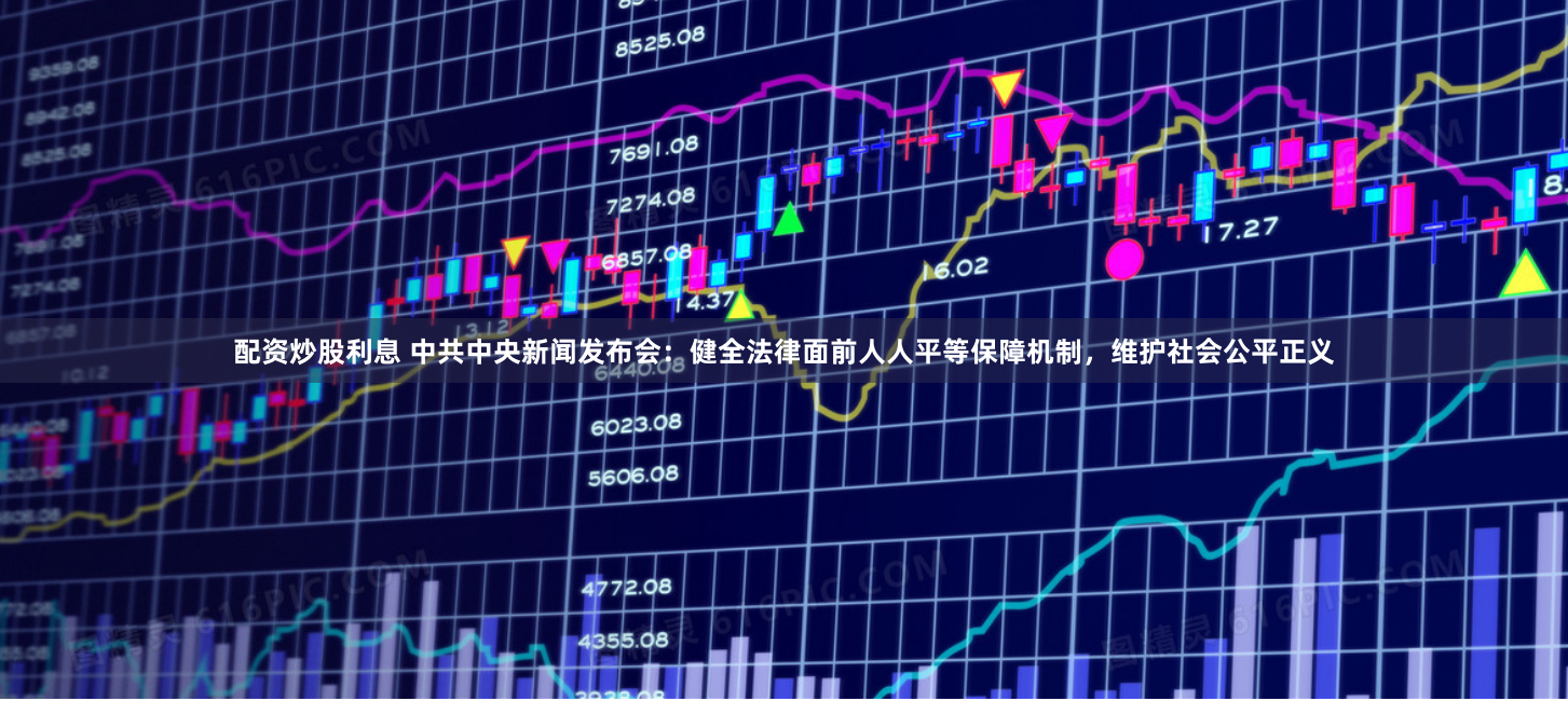 配资炒股利息 中共中央新闻发布会：健全法律面前人人平等保障机制，维护社会公平正义