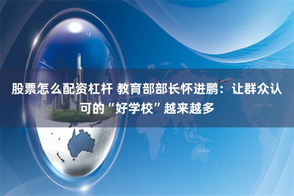 股票怎么配资杠杆 教育部部长怀进鹏：让群众认可的“好学校”越来越多