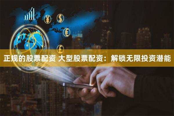 正规的股票配资 大型股票配资：解锁无限投资潜能