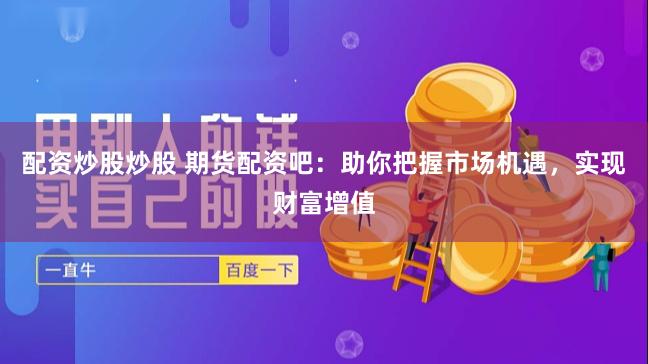 配资炒股炒股 期货配资吧：助你把握市场机遇，实现财富增值