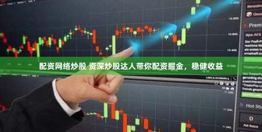 配资网络炒股 资深炒股达人带你配资掘金，稳健收益