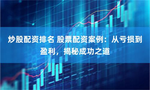 炒股配资排名 股票配资案例：从亏损到盈利，揭秘成功之道