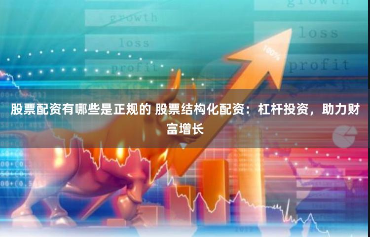 股票配资有哪些是正规的 股票结构化配资：杠杆投资，助力财富增长