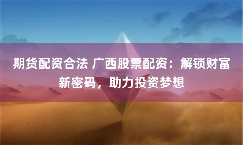 期货配资合法 广西股票配资：解锁财富新密码，助力投资梦想