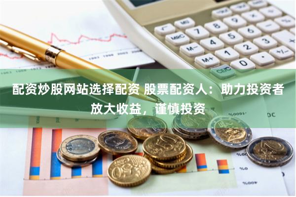配资炒股网站选择配资 股票配资人：助力投资者放大收益，谨慎投资