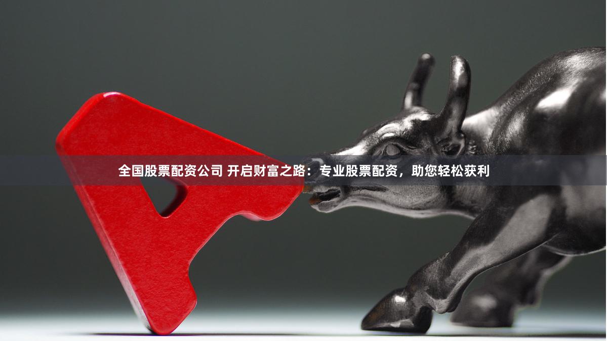 全国股票配资公司 开启财富之路：专业股票配资，助您轻松获利