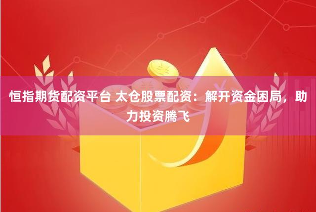 恒指期货配资平台 太仓股票配资：解开资金困局，助力投资腾飞