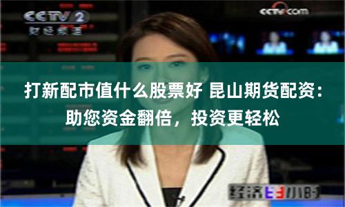 打新配市值什么股票好 昆山期货配资：助您资金翻倍，投资更轻松