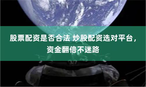 股票配资是否合法 炒股配资选对平台，资金翻倍不迷路