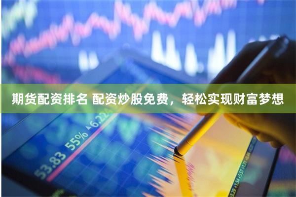 期货配资排名 配资炒股免费，轻松实现财富梦想
