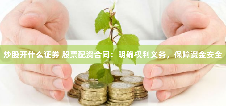 炒股开什么证券 股票配资合同：明确权利义务，保障资金安全