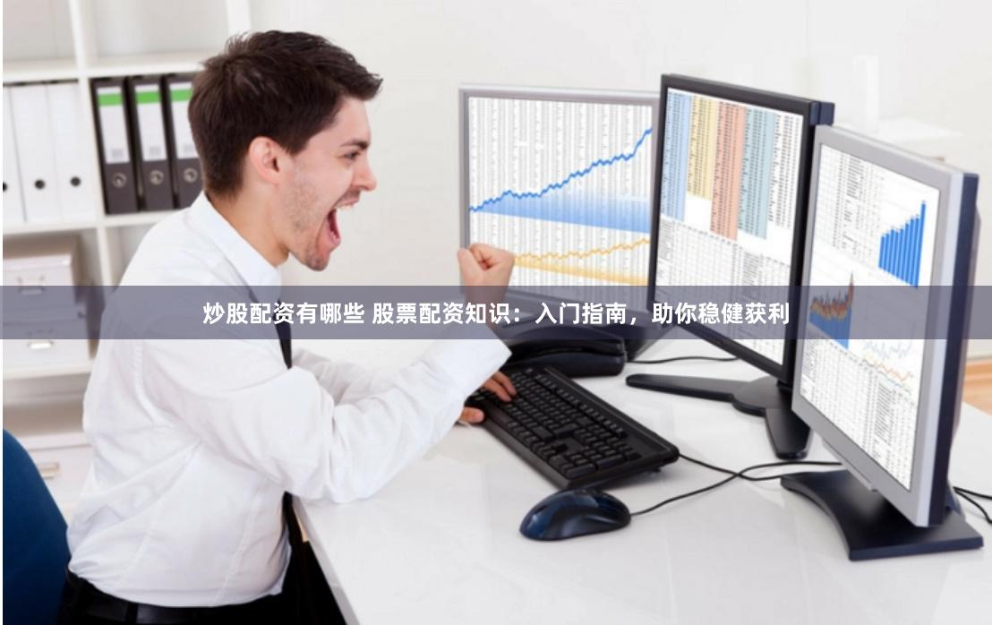 炒股配资有哪些 股票配资知识：入门指南，助你稳健获利