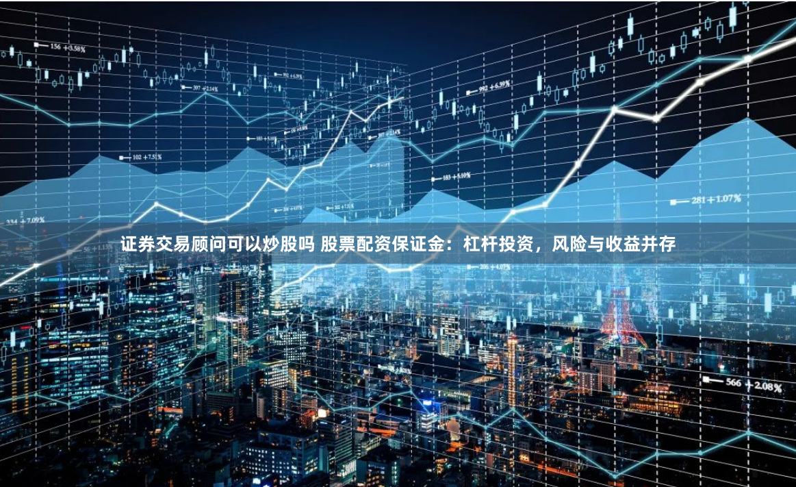 证券交易顾问可以炒股吗 股票配资保证金：杠杆投资，风险与收益并存
