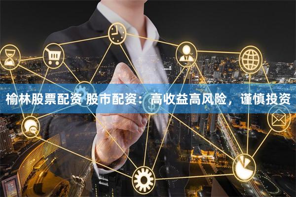 榆林股票配资 股市配资：高收益高风险，谨慎投资