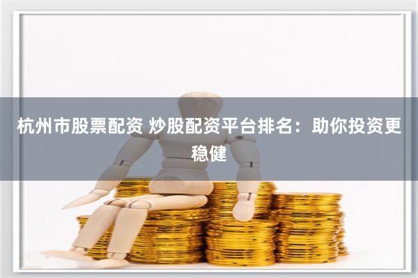 杭州市股票配资 炒股配资平台排名：助你投资更稳健