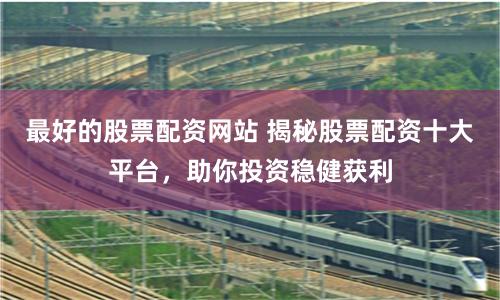 最好的股票配资网站 揭秘股票配资十大平台，助你投资稳健获利