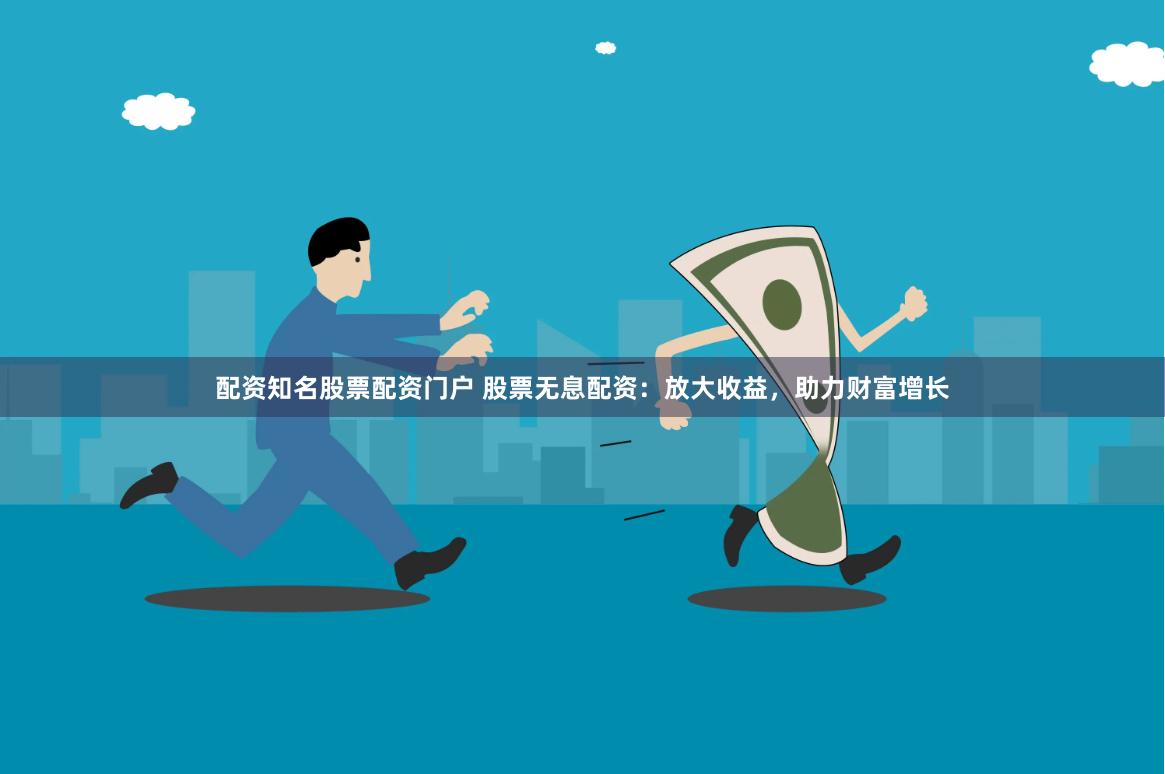 配资知名股票配资门户 股票无息配资：放大收益，助力财富增长