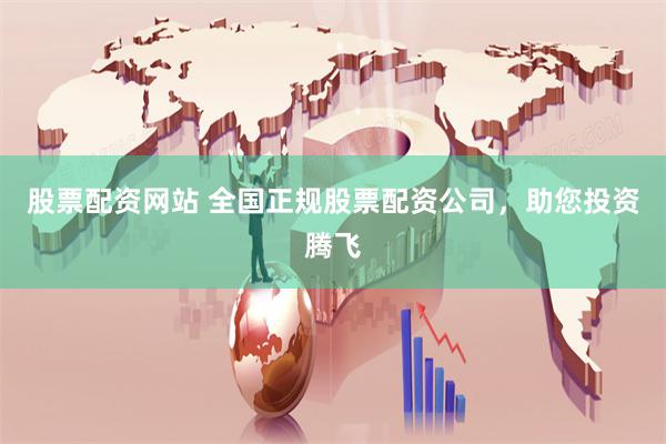 股票配资网站 全国正规股票配资公司，助您投资腾飞