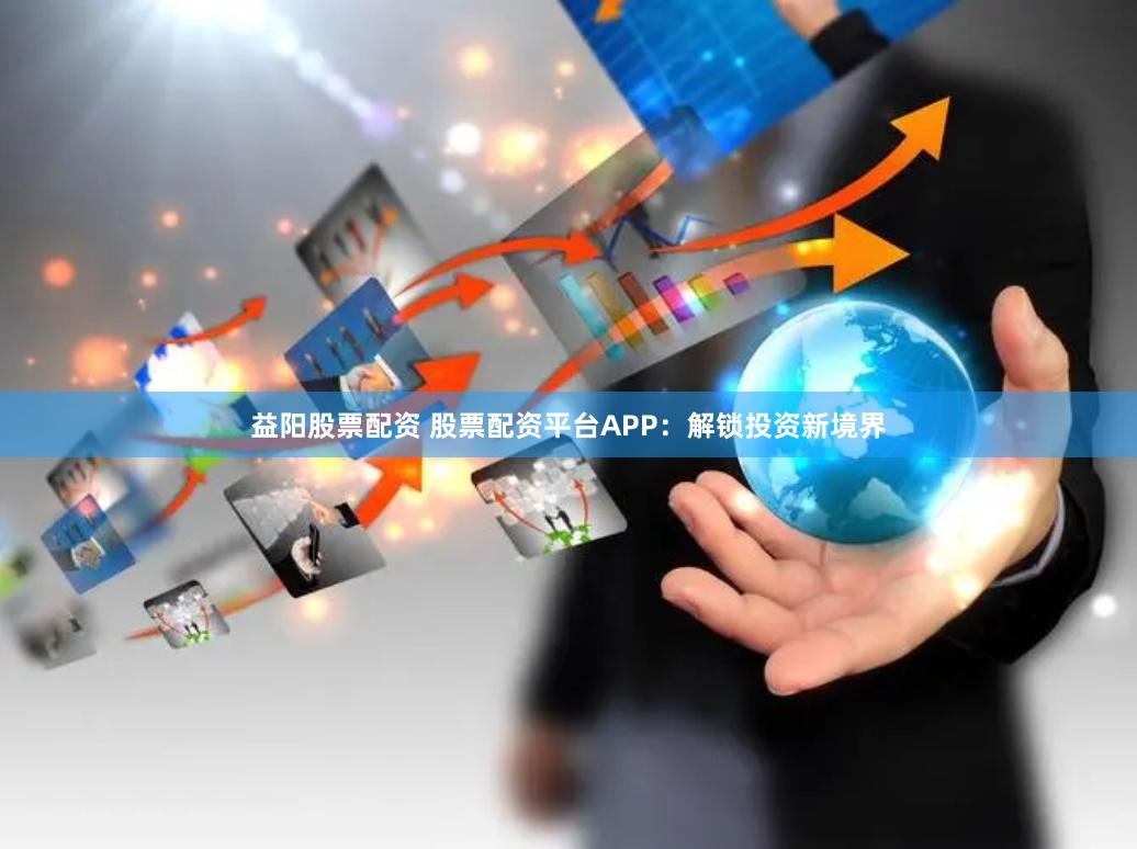 益阳股票配资 股票配资平台APP：解锁投资新境界