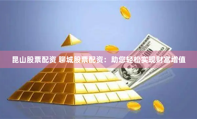 昆山股票配资 聊城股票配资：助您轻松实现财富增值
