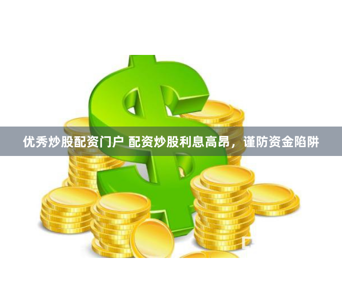 优秀炒股配资门户 配资炒股利息高昂，谨防资金陷阱