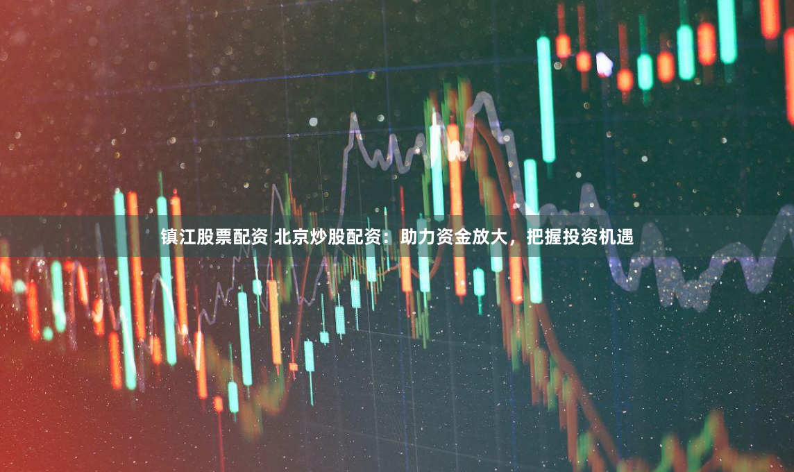 镇江股票配资 北京炒股配资：助力资金放大，把握投资机遇