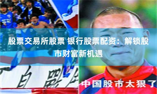 股票交易所股票 银行股票配资：解锁股市财富新机遇