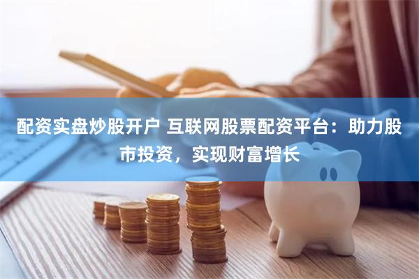 配资实盘炒股开户 互联网股票配资平台：助力股市投资，实现财富增长