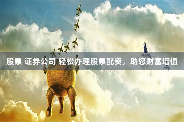 股票 证券公司 轻松办理股票配资，助您财富增值