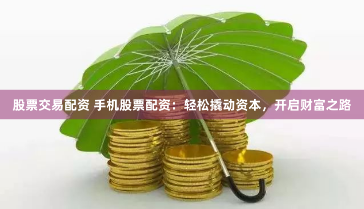 股票交易配资 手机股票配资：轻松撬动资本，开启财富之路